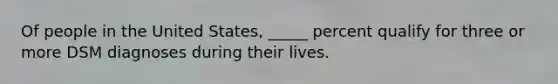 Of people in the United States, _____ percent qualify for three or more DSM diagnoses during their lives.