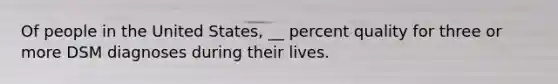 Of people in the United States, __ percent quality for three or more DSM diagnoses during their lives.