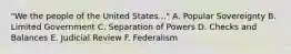 "We the people of the United States..." A. Popular Sovereignty B. Limited Government C. Separation of Powers D. Checks and Balances E. Judicial Review F. Federalism