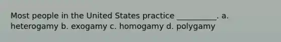 Most people in the United States practice __________. a. heterogamy b. exogamy c. homogamy d. polygamy