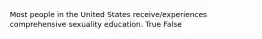 Most people in the United States receive/experiences comprehensive sexuality education. True False