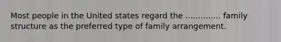 Most people in the United states regard the .............. family structure as the preferred type of family arrangement.