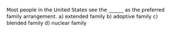 Most people in the United States see the ______ as the preferred family arrangement. a) extended family b) adoptive family c) blended family d) nuclear family