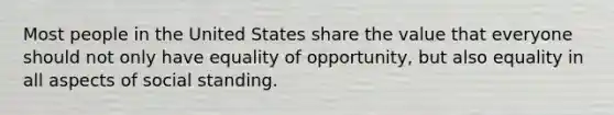 Most people in the United States share the value that everyone should not only have equality of opportunity, but also equality in all aspects of social standing.