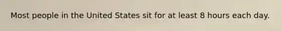 Most people in the United States sit for at least 8 hours each day.