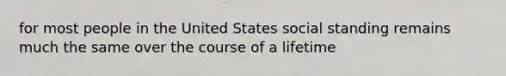 for most people in the United States social standing remains much the same over the course of a lifetime