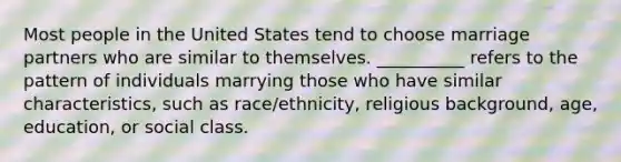 ​Most people in the United States tend to choose marriage partners who are similar to themselves. __________ refers to the pattern of individuals marrying those who have similar characteristics, such as race/ethnicity, religious background, age, education, or social class.