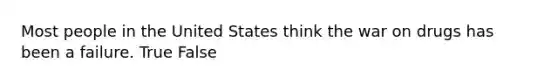 Most people in the United States think the war on drugs has been a failure. True False