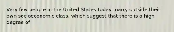 Very few people in the United States today marry outside their own socioeconomic class, which suggest that there is a high degree of