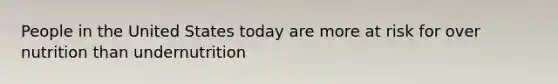 People in the United States today are more at risk for over nutrition than undernutrition