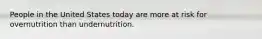 People in the United States today are more at risk for overnutrition than undernutrition.