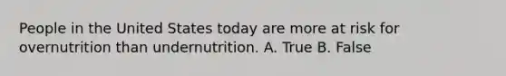 People in the United States today are more at risk for overnutrition than undernutrition. A. True B. False