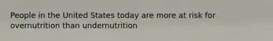 People in the United States today are more at risk for overnutrition than undernutrition