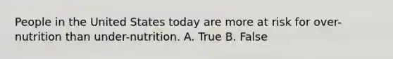 People in the United States today are more at risk for over-nutrition than under-nutrition. A. True B. False