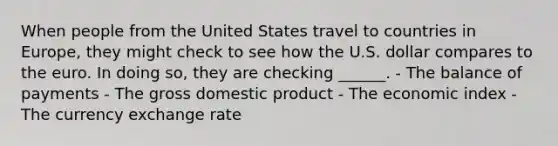 When people from the United States travel to countries in Europe, they might check to see how the U.S. dollar compares to the euro. In doing so, they are checking ______. - The balance of payments - The gross domestic product - The economic index - The currency exchange rate