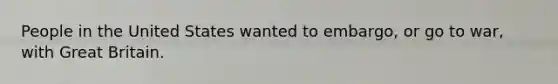 People in the United States wanted to embargo, or go to war, with Great Britain.