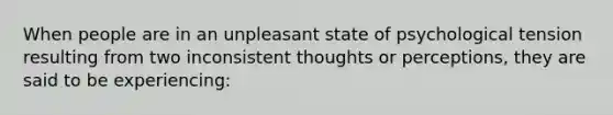 When people are in an unpleasant state of psychological tension resulting from two inconsistent thoughts or perceptions, they are said to be experiencing: