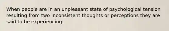 When people are in an unpleasant state of psychological tension resulting from two inconsistent thoughts or perceptions they are said to be experiencing: