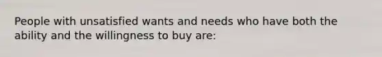 People with unsatisfied wants and needs who have both the ability and the willingness to buy are: