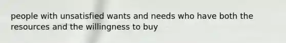 people with unsatisfied wants and needs who have both the resources and the willingness to buy