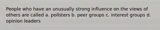 People who have an unusually strong influence on the views of others are called a. pollsters b. peer groups c. interest groups d. opinion leaders