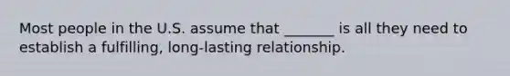 Most people in the U.S. assume that _______ is all they need to establish a fulfilling, long-lasting relationship.