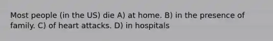 Most people (in the US) die A) at home. B) in the presence of family. C) of heart attacks. D) in hospitals