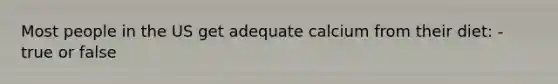 Most people in the US get adequate calcium from their diet: - true or false