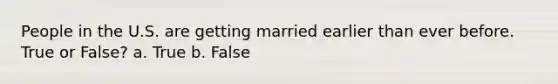 People in the U.S. are getting married earlier than ever before. True or False? a. True b. False