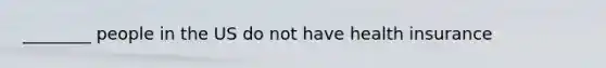 ________ people in the US do not have health insurance