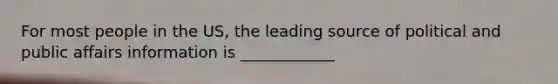 For most people in the US, the leading source of political and public affairs information is ____________