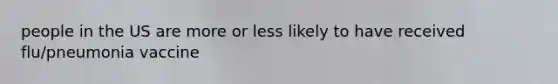 people in the US are more or less likely to have received flu/pneumonia vaccine