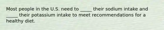 Most people in the U.S. need to _____ their sodium intake and _____ their potassium intake to meet recommendations for a healthy diet.