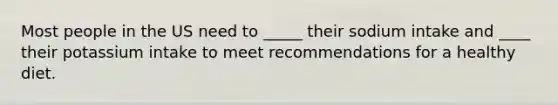 Most people in the US need to _____ their sodium intake and ____ their potassium intake to meet recommendations for a healthy diet.