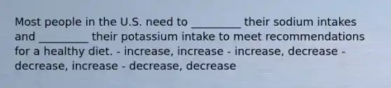 Most people in the U.S. need to _________ their sodium intakes and _________ their potassium intake to meet recommendations for a healthy diet. - increase, increase - increase, decrease - decrease, increase - decrease, decrease