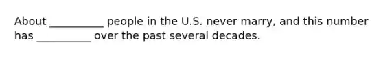 About __________ people in the U.S. never marry, and this number has __________ over the past several decades.