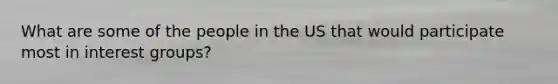 What are some of the people in the US that would participate most in interest groups?