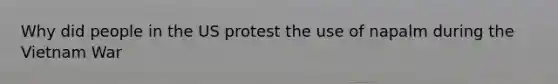 Why did people in the US protest the use of napalm during the Vietnam War