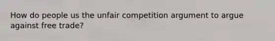 How do people us the unfair competition argument to argue against free trade?