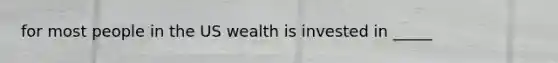 for most people in the US wealth is invested in _____