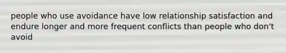 people who use avoidance have low relationship satisfaction and endure longer and more frequent conflicts than people who don't avoid