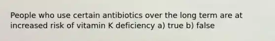 People who use certain antibiotics over the long term are at increased risk of vitamin K deficiency a) true b) false