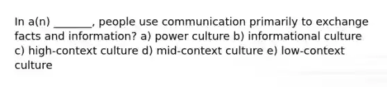 In a(n) _______, people use communication primarily to exchange facts and information? a) power culture b) informational culture c) high-context culture d) mid-context culture e) low-context culture