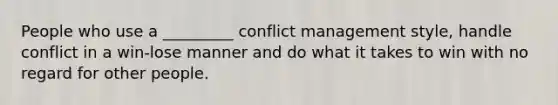 People who use a _________ conflict management style, handle conflict in a win-lose manner and do what it takes to win with no regard for other people.