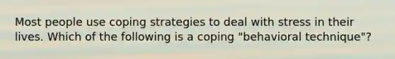 Most people use coping strategies to deal with stress in their lives. Which of the following is a coping "behavioral technique"?