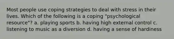 Most people use coping strategies to deal with stress in their lives. Which of the following is a coping "psychological resource"? a. playing sports b. having high external control c. listening to music as a diversion d. having a sense of hardiness