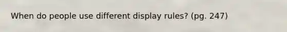 When do people use different display rules? (pg. 247)