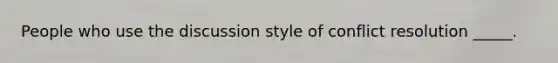 People who use the discussion style of conflict resolution _____.