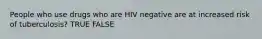 People who use drugs who are HIV negative are at increased risk of tuberculosis? TRUE FALSE