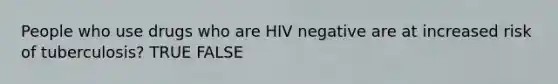 People who use drugs who are HIV negative are at increased risk of tuberculosis? TRUE FALSE